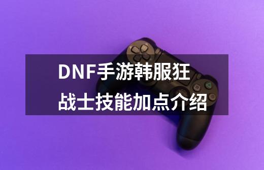 DNF手游韩服狂战士技能加点介绍-第1张-游戏资讯-龙启科技