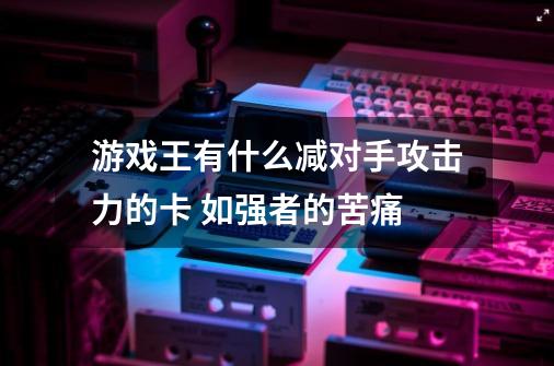 游戏王有什么减对手攻击力的卡 如强者的苦痛-第1张-游戏资讯-龙启科技