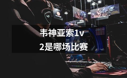 韦神亚索1v2是哪场比赛-第1张-游戏资讯-龙启科技