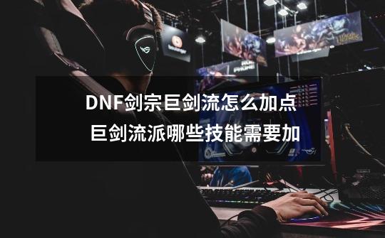 DNF剑宗巨剑流怎么加点 巨剑流派哪些技能需要加-第1张-游戏资讯-龙启科技