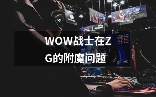 WOW战士在ZG的附魔问题-第1张-游戏资讯-龙启科技