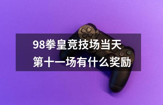 98拳皇竞技场当天第十一场有什么奖励-第1张-游戏资讯-龙启科技