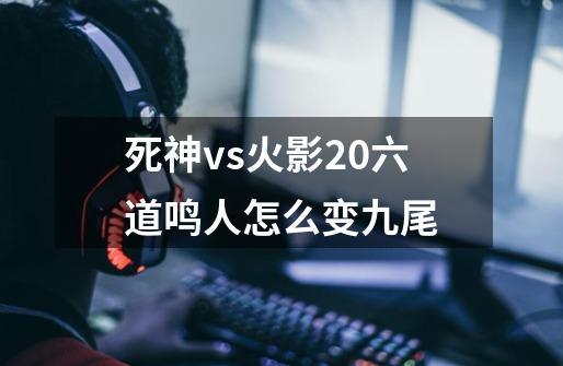 死神vs火影2.0六道鸣人怎么变九尾-第1张-游戏资讯-龙启科技