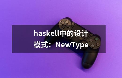 haskell中的设计模式：NewType-第1张-游戏资讯-龙启科技