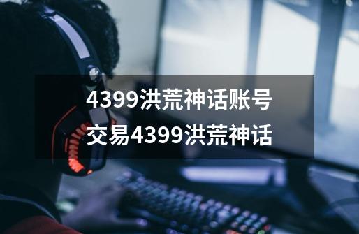 4399洪荒神话账号交易4399洪荒神话-第1张-游戏资讯-龙启科技