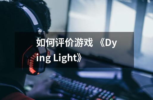 如何评价游戏 《Dying Light》-第1张-游戏资讯-龙启科技