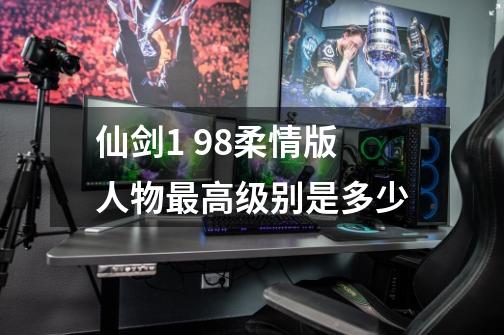 仙剑1 98柔情版人物最高级别是多少-第1张-游戏资讯-龙启科技