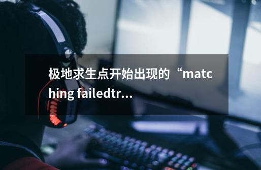 极地求生点开始出现的“matching failed.try again”是什么意思-第1张-游戏资讯-龙启科技