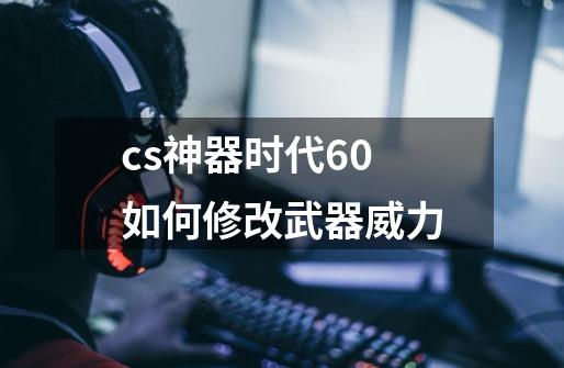 cs神器时代6.0如何修改武器威力-第1张-游戏资讯-龙启科技