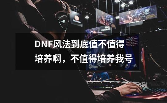 DNF风法到底值不值得培养啊，不值得培养我号-第1张-游戏资讯-龙启科技