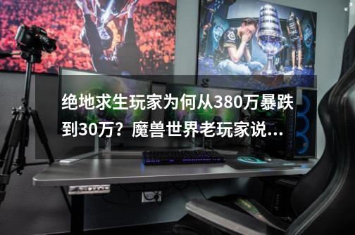 绝地求生玩家为何从380万暴跌到30万？魔兽世界老玩家说出6个字-第1张-游戏资讯-龙启科技