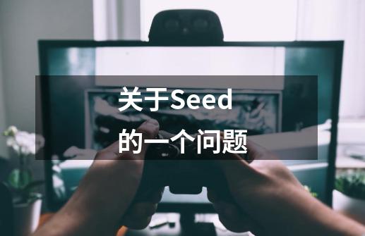 关于Seed的一个问题-第1张-游戏资讯-龙启科技