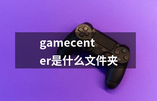 gamecenter是什么文件夹-第1张-游戏资讯-龙启科技