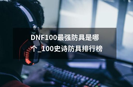 DNF100最强防具是哪个_100史诗防具排行榜-第1张-游戏资讯-龙启科技