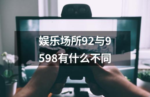 娱乐场所92与9598有什么不同-第1张-游戏资讯-龙启科技