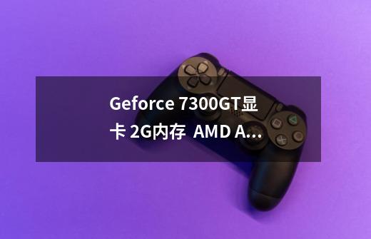 Geforce 7300GT显卡 2G内存  AMD Athlon(tm) 64 Processor3000+  能玩失落的星球吗-第1张-游戏资讯-龙启科技