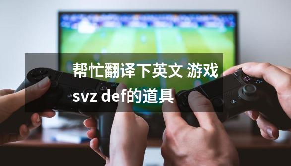 帮忙翻译下英文 游戏svz def的道具-第1张-游戏资讯-龙启科技