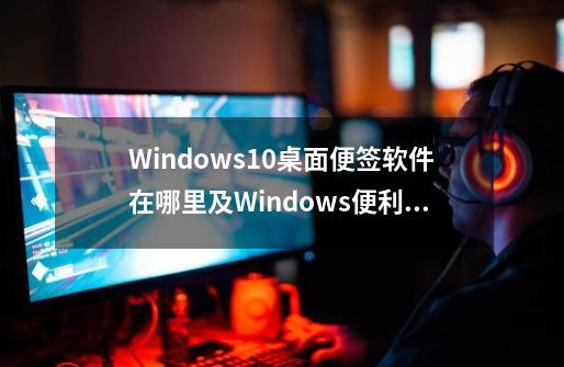 Windows10桌面便签软件在哪里及Windows便利贴怎么使用-第1张-游戏资讯-龙启科技