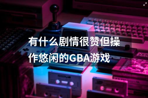 有什么剧情很赞但操作悠闲的GBA游戏-第1张-游戏资讯-龙启科技