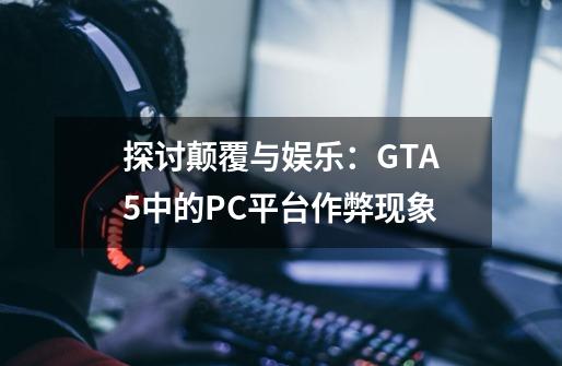 探讨颠覆与娱乐：GTA5中的PC平台作弊现象-第1张-游戏资讯-龙启科技