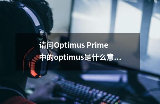 请问Optimus Prime中的optimus是什么意思-第1张-游戏资讯-龙启科技