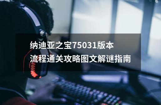 纳迪亚之宝75031版本流程通关攻略图文解谜指南-第1张-游戏资讯-龙启科技