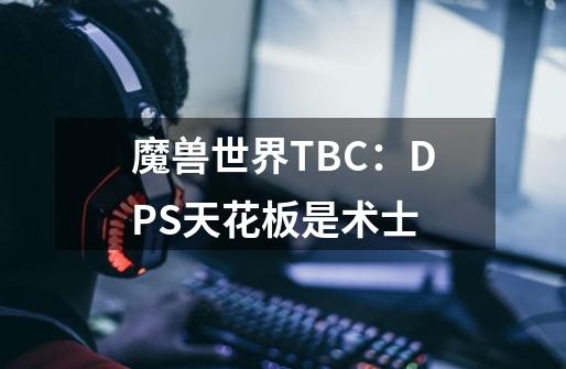 魔兽世界TBC：DPS天花板是术士-第1张-游戏资讯-龙启科技