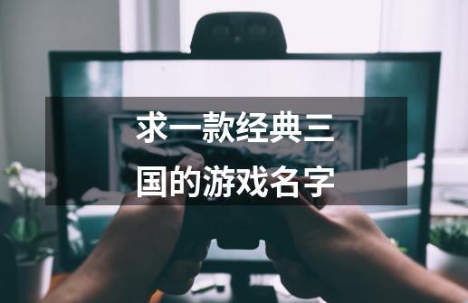 求一款经典三国的游戏名字-第1张-游戏资讯-龙启科技