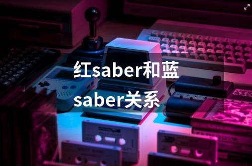 红saber和蓝saber关系-第1张-游戏资讯-龙启科技