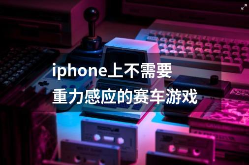 iphone上不需要重力感应的赛车游戏-第1张-游戏资讯-龙启科技