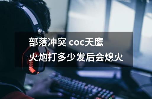 部落冲突 coc天鹰火炮打多少发后会熄火-第1张-游戏资讯-龙启科技