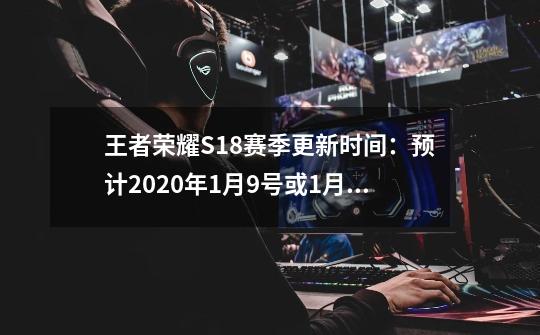 王者荣耀S18赛季更新时间：预计2020年1月9号或1月16号_王者荣耀s18赛季什么时间结束-第1张-游戏资讯-龙启科技