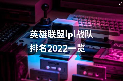 英雄联盟lpl战队排名2022一览-第1张-游戏资讯-龙启科技