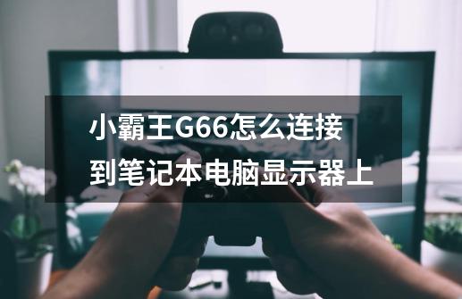 小霸王G66怎么连接到笔记本电脑显示器上-第1张-游戏资讯-龙启科技