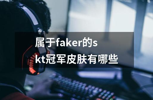 属于faker的skt冠军皮肤有哪些-第1张-游戏资讯-龙启科技