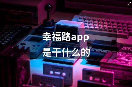 幸福路app是干什么的-第1张-游戏资讯-龙启科技