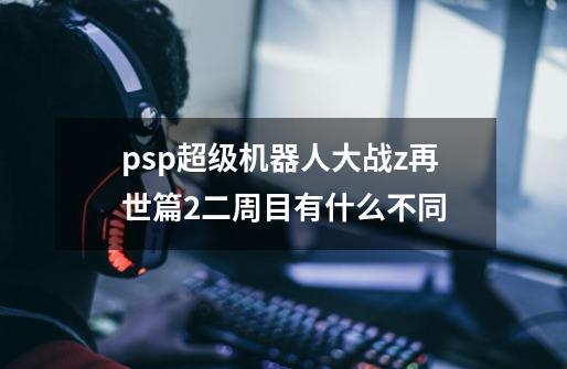 psp超级机器人大战z再世篇2二周目有什么不同-第1张-游戏资讯-龙启科技