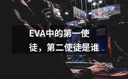 EVA中的第一使徒，第二使徒是谁-第1张-游戏资讯-龙启科技