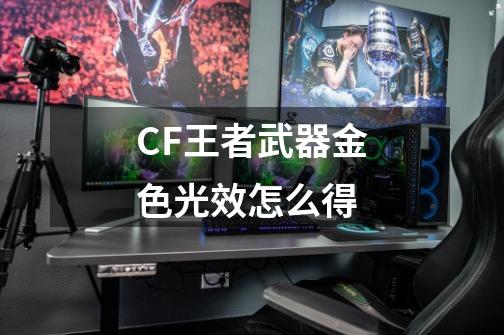 CF王者武器金色光效怎么得-第1张-游戏资讯-龙启科技