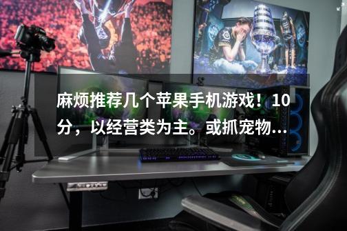 麻烦推荐几个苹果手机游戏！10分，以经营类为主。或抓宠物的为主-第1张-游戏资讯-龙启科技