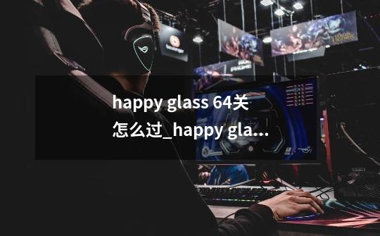 happy glass 64关怎么过_happy glass第64关三星攻略-第1张-游戏资讯-龙启科技