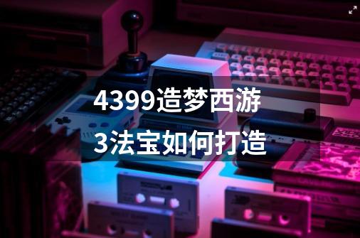 4399造梦西游3法宝如何打造-第1张-游戏资讯-龙启科技