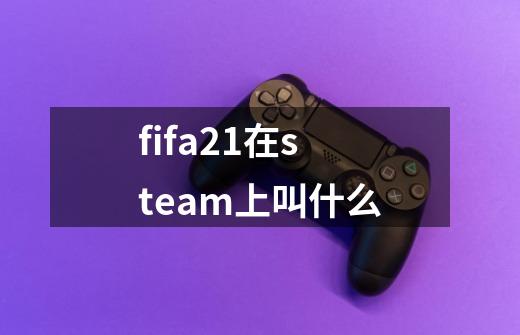 fifa21在steam上叫什么-第1张-游戏资讯-龙启科技