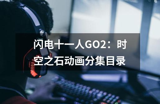 闪电十一人GO2：时空之石动画分集目录-第1张-游戏资讯-龙启科技