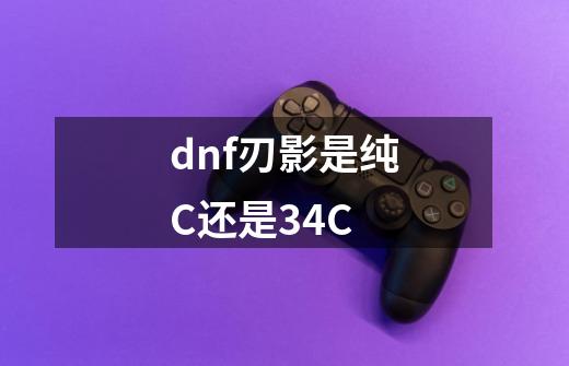 dnf刃影是纯C还是34C-第1张-游戏资讯-龙启科技