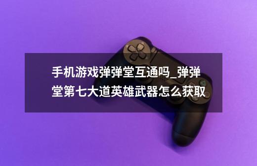 手机游戏弹弹堂互通吗_弹弹堂第七大道英雄武器怎么获取-第1张-游戏资讯-龙启科技