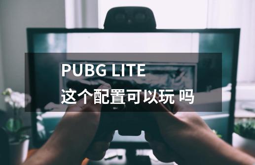 PUBG LITE 这个配置可以玩 吗-第1张-游戏资讯-龙启科技