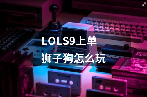 LOLS9上单狮子狗怎么玩-第1张-游戏资讯-龙启科技