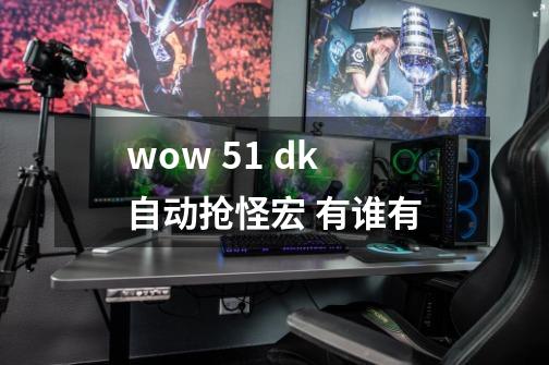 wow 5.1 dk 自动抢怪宏 有谁有-第1张-游戏资讯-龙启科技