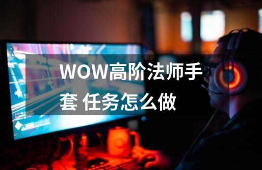 WOW高阶法师手套 任务怎么做-第1张-游戏资讯-龙启科技